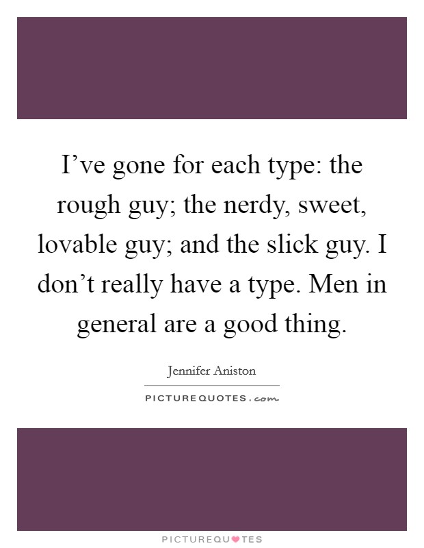 I've gone for each type: the rough guy; the nerdy, sweet, lovable guy; and the slick guy. I don't really have a type. Men in general are a good thing. Picture Quote #1