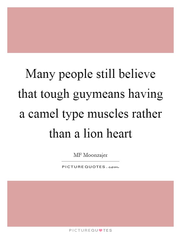 Many people still believe that tough guymeans having a camel type muscles rather than a lion heart Picture Quote #1