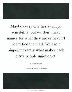 Maybe every city has a unique sensibility, but we don’t have names for what they are or haven’t identified them all. We can’t pinpoint exactly what makes each city’s people unique yet Picture Quote #1