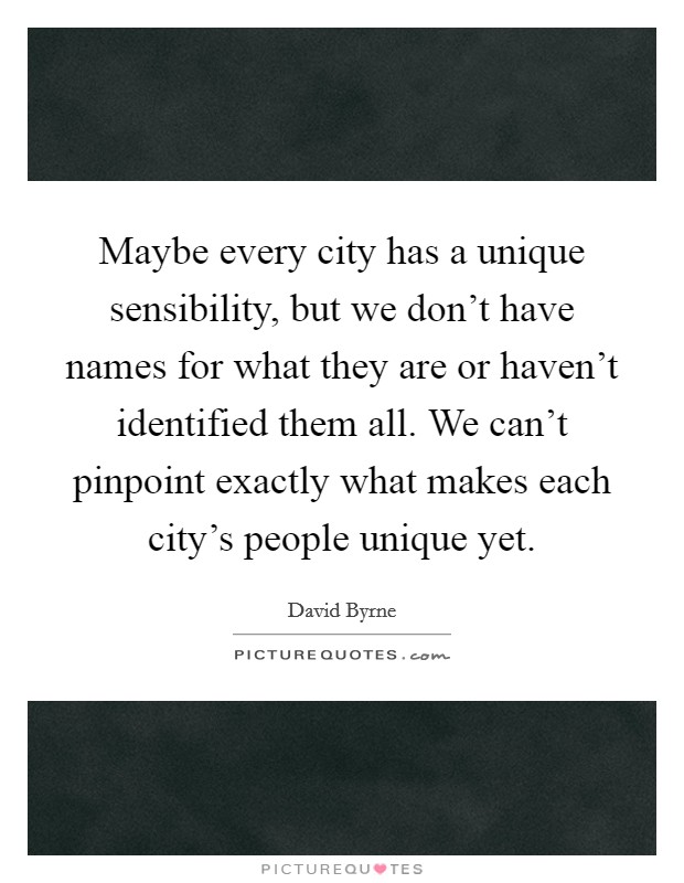 Maybe every city has a unique sensibility, but we don't have names for what they are or haven't identified them all. We can't pinpoint exactly what makes each city's people unique yet. Picture Quote #1