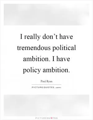 I really don’t have tremendous political ambition. I have policy ambition Picture Quote #1