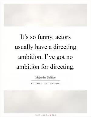 It’s so funny, actors usually have a directing ambition. I’ve got no ambition for directing Picture Quote #1