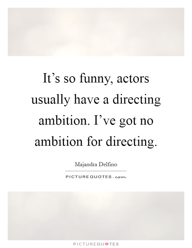 It's so funny, actors usually have a directing ambition. I've got no ambition for directing. Picture Quote #1