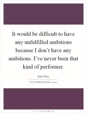 It would be difficult to have any unfulfilled ambitions because I don’t have any ambitions. I’ve never been that kind of performer Picture Quote #1