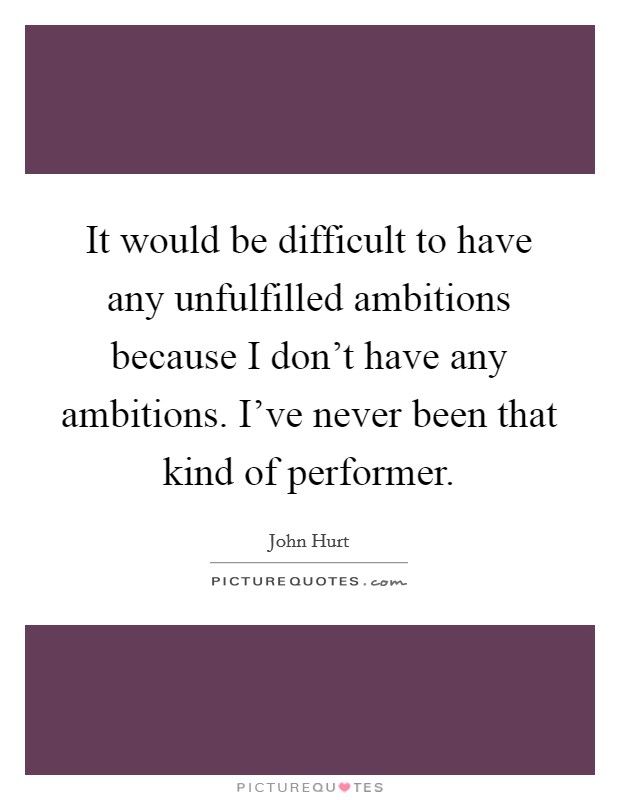 It would be difficult to have any unfulfilled ambitions because I don't have any ambitions. I've never been that kind of performer. Picture Quote #1