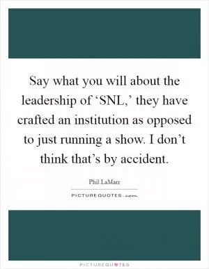 Say what you will about the leadership of ‘SNL,’ they have crafted an institution as opposed to just running a show. I don’t think that’s by accident Picture Quote #1