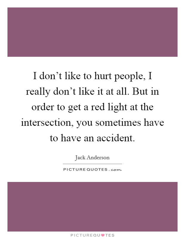 I don't like to hurt people, I really don't like it at all. But in order to get a red light at the intersection, you sometimes have to have an accident. Picture Quote #1