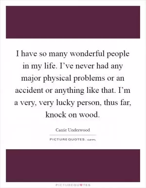I have so many wonderful people in my life. I’ve never had any major physical problems or an accident or anything like that. I’m a very, very lucky person, thus far, knock on wood Picture Quote #1