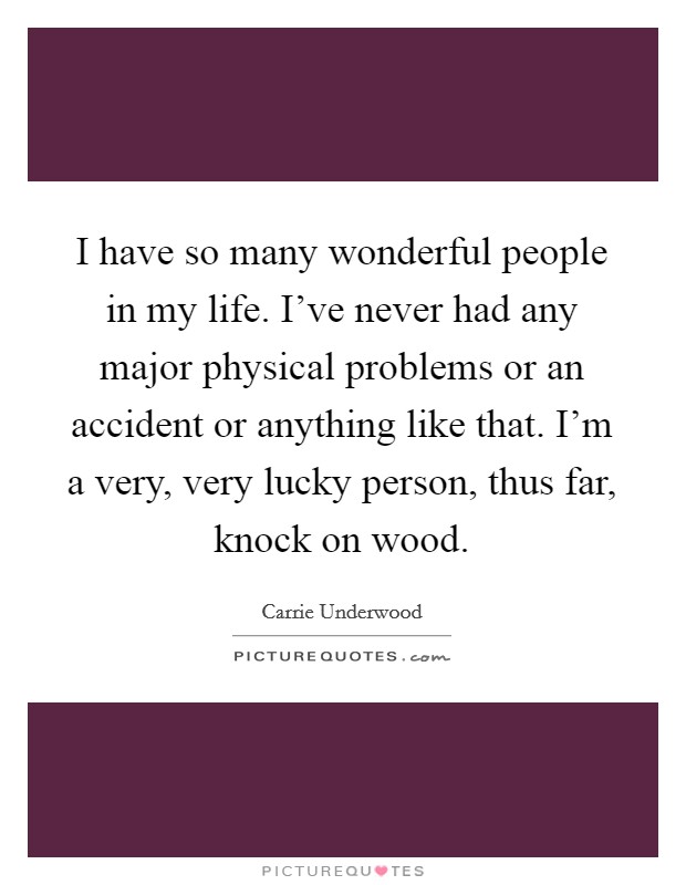 I have so many wonderful people in my life. I've never had any major physical problems or an accident or anything like that. I'm a very, very lucky person, thus far, knock on wood. Picture Quote #1