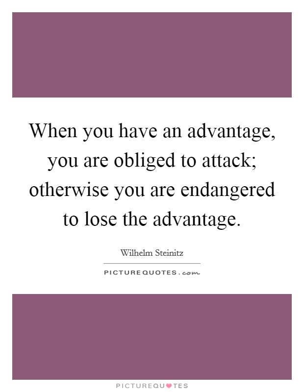 When you have an advantage, you are obliged to attack; otherwise you are endangered to lose the advantage. Picture Quote #1
