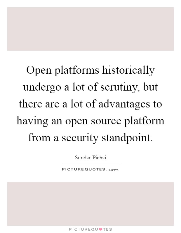 Open platforms historically undergo a lot of scrutiny, but there are a lot of advantages to having an open source platform from a security standpoint. Picture Quote #1