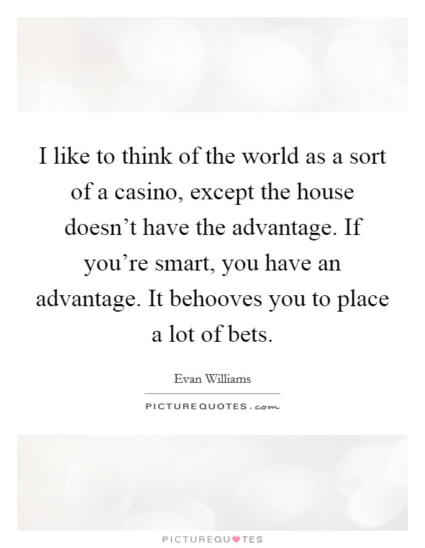 I like to think of the world as a sort of a casino, except the house doesn't have the advantage. If you're smart, you have an advantage. It behooves you to place a lot of bets. Picture Quote #1