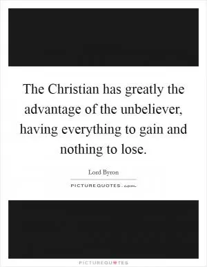 The Christian has greatly the advantage of the unbeliever, having everything to gain and nothing to lose Picture Quote #1