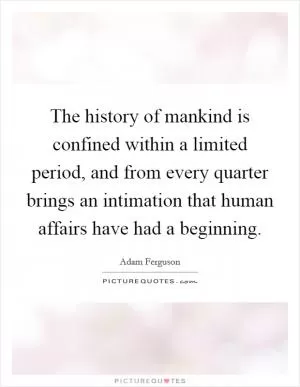 The history of mankind is confined within a limited period, and from every quarter brings an intimation that human affairs have had a beginning Picture Quote #1