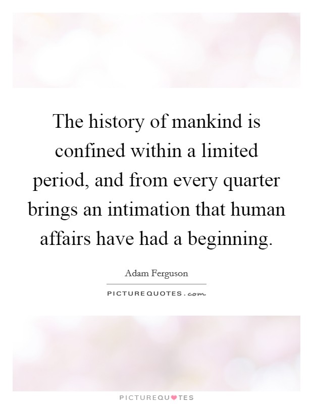 The history of mankind is confined within a limited period, and from every quarter brings an intimation that human affairs have had a beginning. Picture Quote #1
