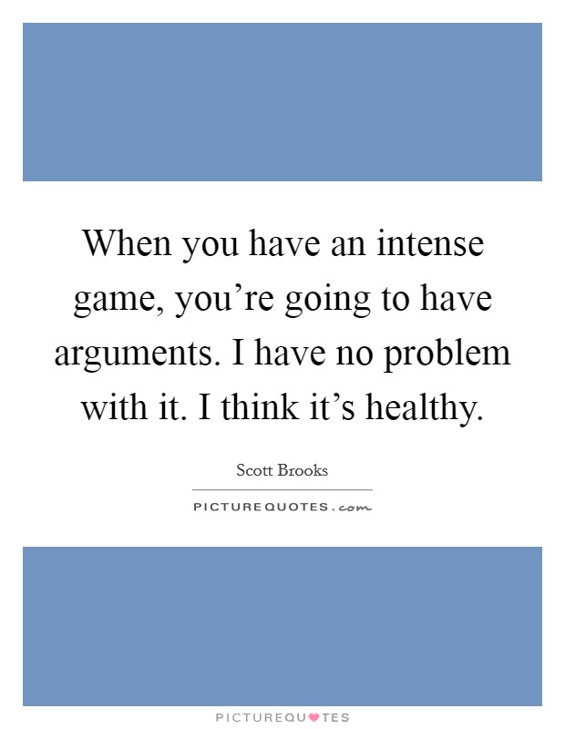 When you have an intense game, you're going to have arguments. I have no problem with it. I think it's healthy. Picture Quote #1