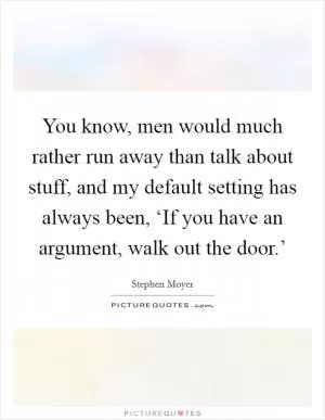 You know, men would much rather run away than talk about stuff, and my default setting has always been, ‘If you have an argument, walk out the door.’ Picture Quote #1