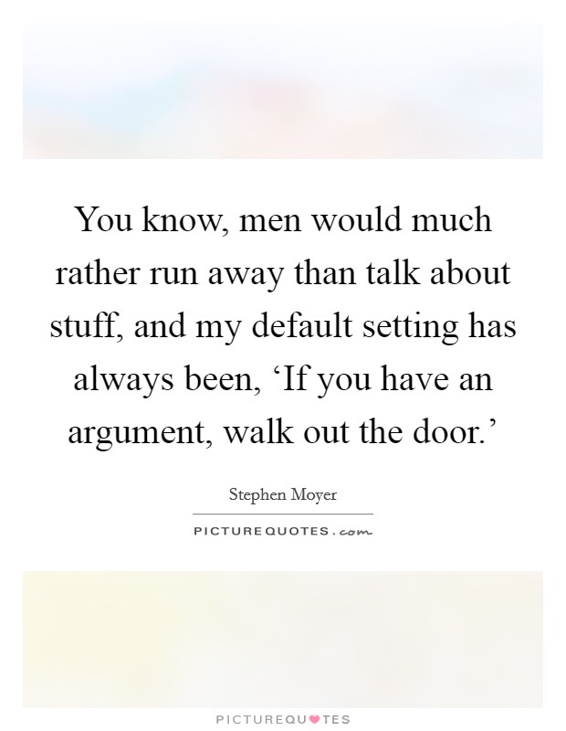 You know, men would much rather run away than talk about stuff, and my default setting has always been, ‘If you have an argument, walk out the door.' Picture Quote #1