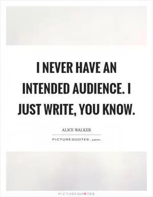I never have an intended audience. I just write, you know Picture Quote #1