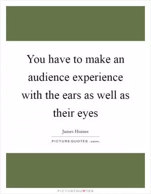 You have to make an audience experience with the ears as well as their eyes Picture Quote #1