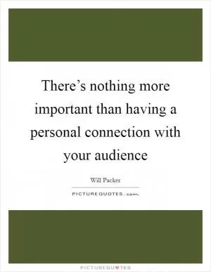 There’s nothing more important than having a personal connection with your audience Picture Quote #1