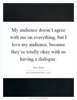 My audience doesn’t agree with me on everything, but I love my audience, because they’re totally okay with us having a dialogue Picture Quote #1