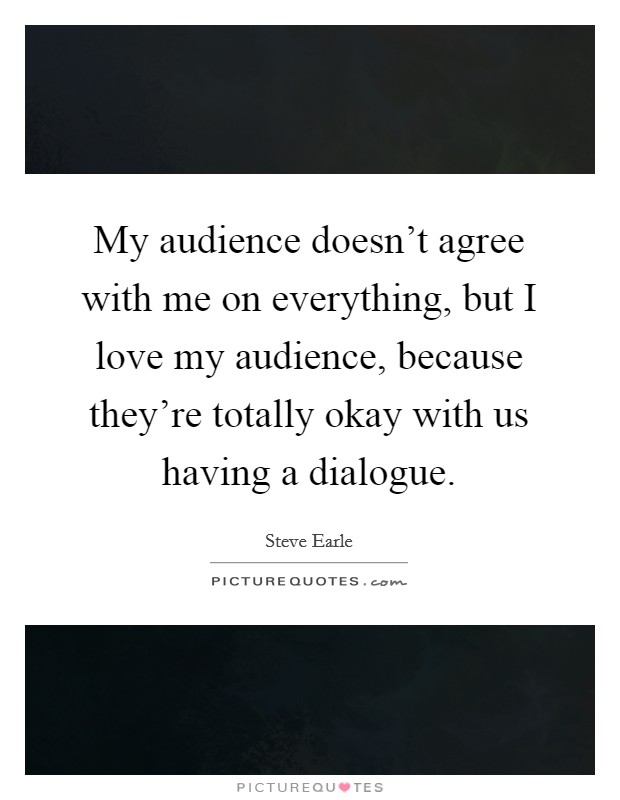 My audience doesn't agree with me on everything, but I love my audience, because they're totally okay with us having a dialogue. Picture Quote #1