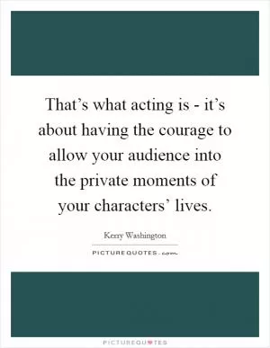 That’s what acting is - it’s about having the courage to allow your audience into the private moments of your characters’ lives Picture Quote #1