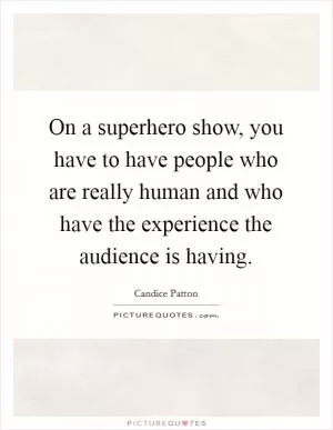On a superhero show, you have to have people who are really human and who have the experience the audience is having Picture Quote #1