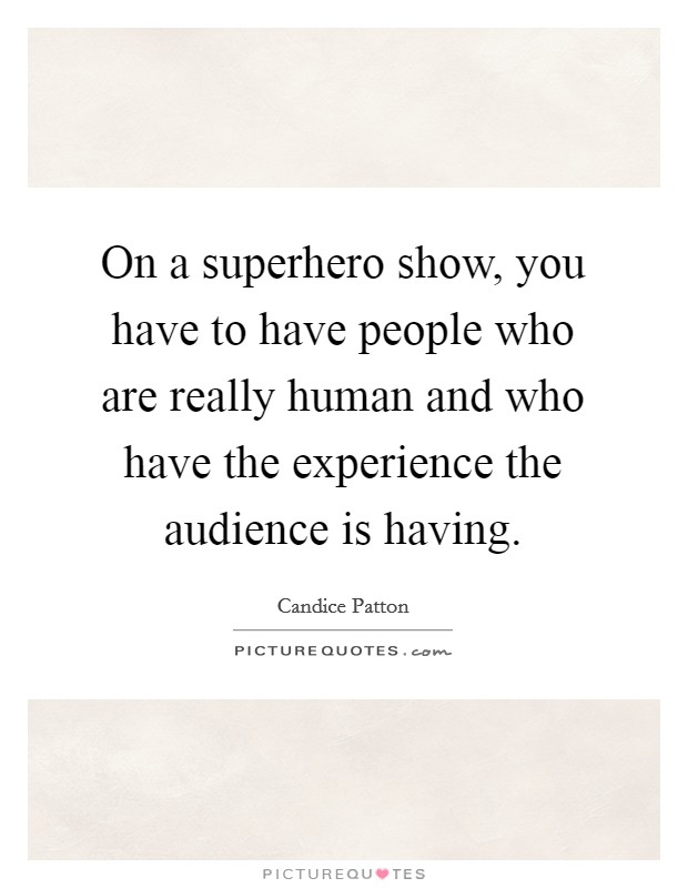 On a superhero show, you have to have people who are really human and who have the experience the audience is having. Picture Quote #1