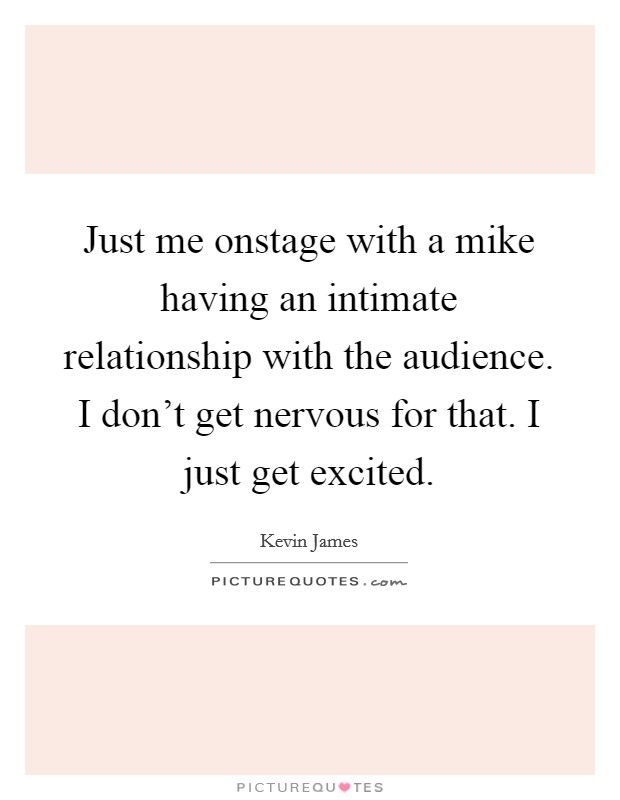 Just me onstage with a mike having an intimate relationship with the audience. I don't get nervous for that. I just get excited. Picture Quote #1