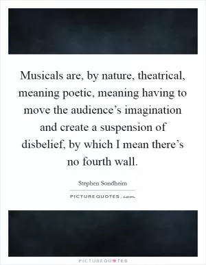 Musicals are, by nature, theatrical, meaning poetic, meaning having to move the audience’s imagination and create a suspension of disbelief, by which I mean there’s no fourth wall Picture Quote #1