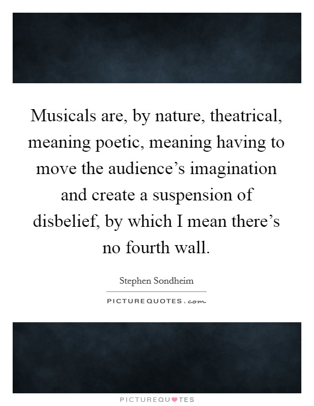 Musicals are, by nature, theatrical, meaning poetic, meaning having to move the audience's imagination and create a suspension of disbelief, by which I mean there's no fourth wall. Picture Quote #1
