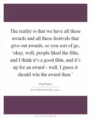 The reality is that we have all these awards and all these festivals that give out awards, so you sort of go, ‘okay, well, people liked the film, and I think it’s a good film, and it’s up for an award - well, I guess it should win the award then.’ Picture Quote #1
