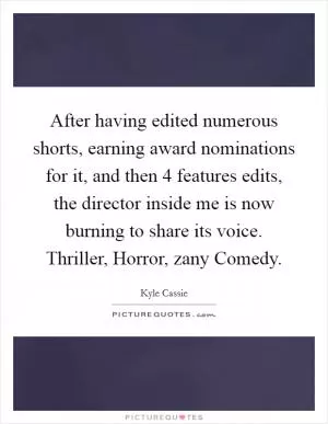 After having edited numerous shorts, earning award nominations for it, and then 4 features edits, the director inside me is now burning to share its voice. Thriller, Horror, zany Comedy Picture Quote #1
