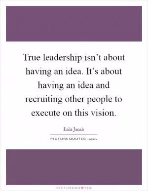 True leadership isn’t about having an idea. It’s about having an idea and recruiting other people to execute on this vision Picture Quote #1