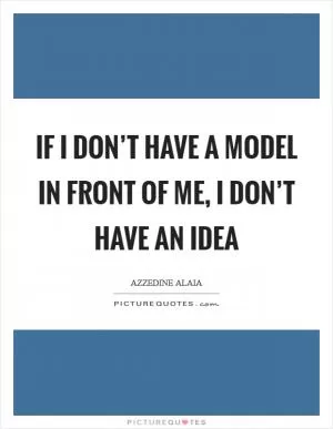 If I don’t have a model in front of me, I don’t have an idea Picture Quote #1