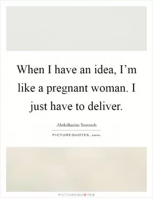When I have an idea, I’m like a pregnant woman. I just have to deliver Picture Quote #1