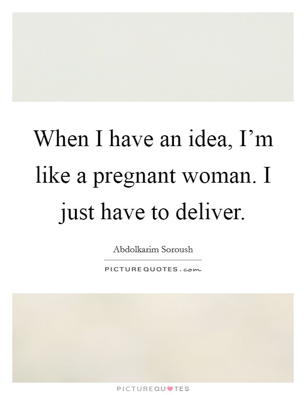 When I have an idea, I'm like a pregnant woman. I just have to deliver. Picture Quote #1