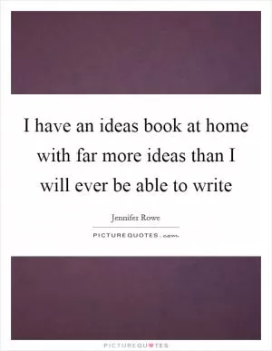 I have an ideas book at home with far more ideas than I will ever be able to write Picture Quote #1