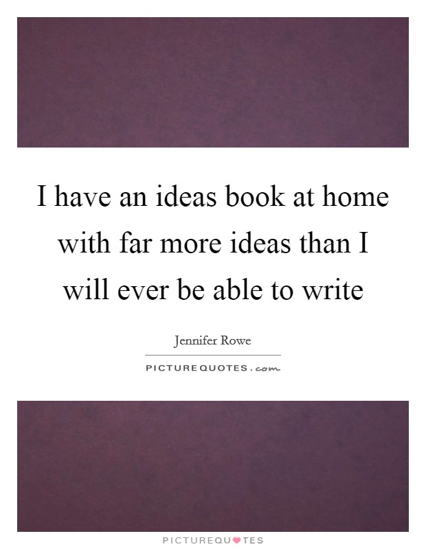 I have an ideas book at home with far more ideas than I will ever be able to write Picture Quote #1