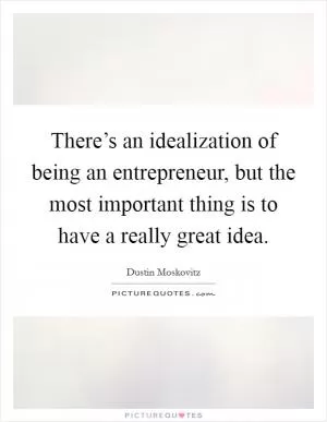 There’s an idealization of being an entrepreneur, but the most important thing is to have a really great idea Picture Quote #1