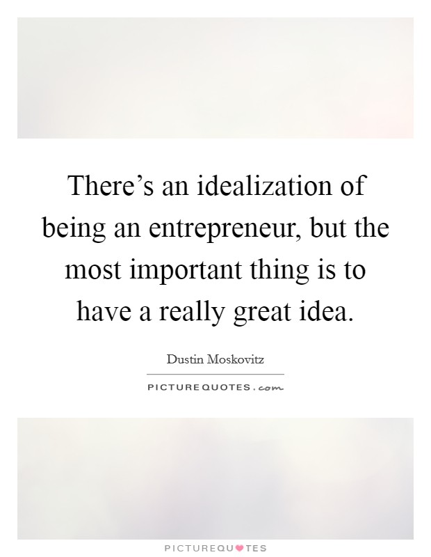 There's an idealization of being an entrepreneur, but the most important thing is to have a really great idea. Picture Quote #1