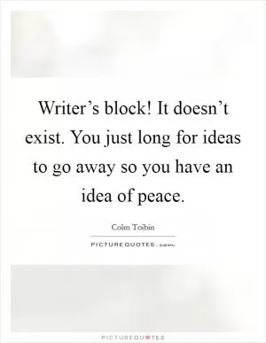 Writer’s block! It doesn’t exist. You just long for ideas to go away so you have an idea of peace Picture Quote #1