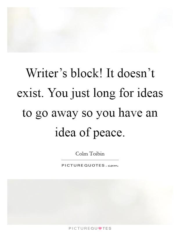 Writer's block! It doesn't exist. You just long for ideas to go away so you have an idea of peace. Picture Quote #1