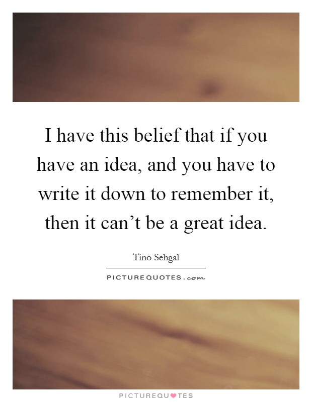 I have this belief that if you have an idea, and you have to write it down to remember it, then it can't be a great idea. Picture Quote #1