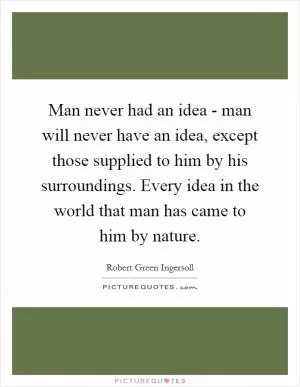 Man never had an idea - man will never have an idea, except those supplied to him by his surroundings. Every idea in the world that man has came to him by nature Picture Quote #1
