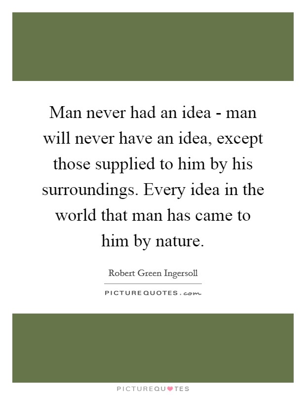 Man never had an idea - man will never have an idea, except those supplied to him by his surroundings. Every idea in the world that man has came to him by nature. Picture Quote #1