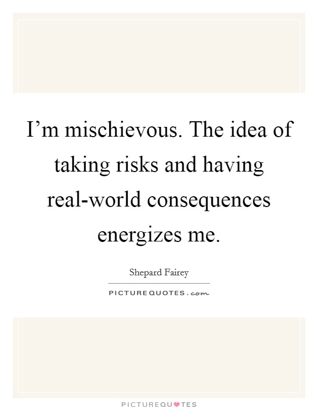 I'm mischievous. The idea of taking risks and having real-world consequences energizes me. Picture Quote #1