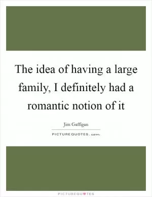 The idea of having a large family, I definitely had a romantic notion of it Picture Quote #1